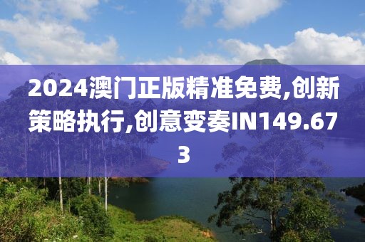 2024澳门正版精准免费,创新策略执行,创意变奏IN149.673