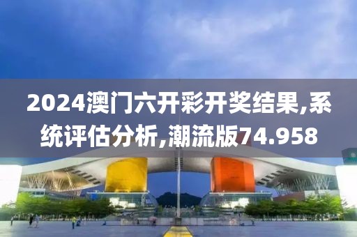 2024澳门六开彩开奖结果,系统评估分析,潮流版74.958