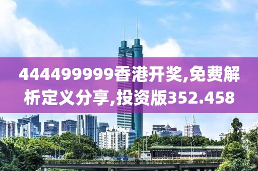 444499999香港开奖,免费解析定义分享,投资版352.458