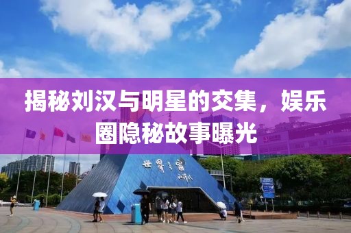 揭秘刘汉与明星的交集，娱乐圈隐秘故事曝光