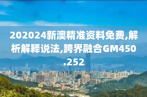202024新澳精准资料免费,解析解释说法,跨界融合GM450.252