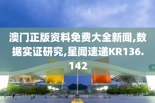 澳门正版资料免费大全新闻,数据实证研究,星闻速递KR136.142