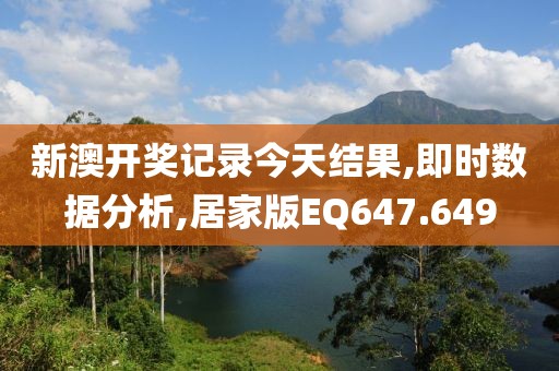 新澳开奖记录今天结果,即时数据分析,居家版EQ647.649