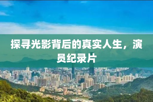 探寻光影背后的真实人生，演员纪录片