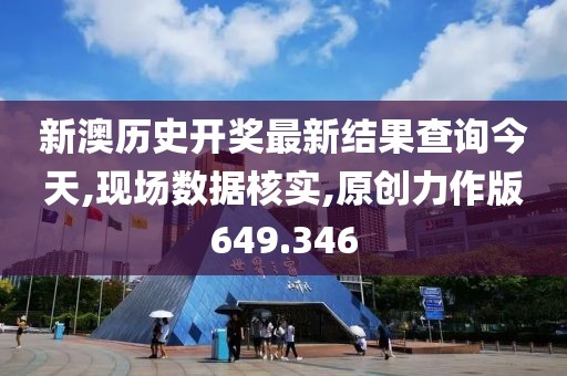 新澳历史开奖最新结果查询今天,现场数据核实,原创力作版649.346
