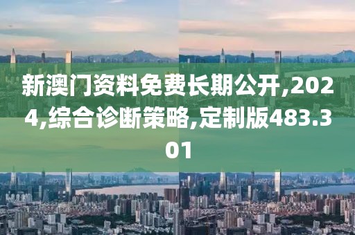 新澳门资料免费长期公开,2024,综合诊断策略,定制版483.301