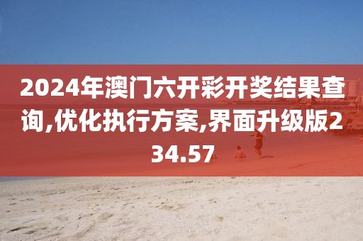 2024年澳门六开彩开奖结果查询,优化执行方案,界面升级版234.57