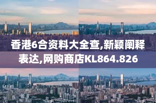 香港6合资料大全查,新颖阐释表达,网购商店KL864.826