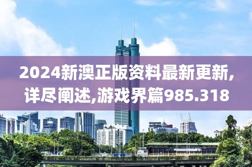 2024新澳正版资料最新更新,详尽阐述,游戏界篇985.318