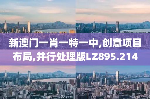 新澳门一肖一特一中,创意项目布局,并行处理版LZ895.214