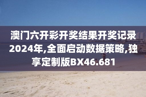 澳门六开彩开奖结果开奖记录2024年,全面启动数据策略,独享定制版BX46.681