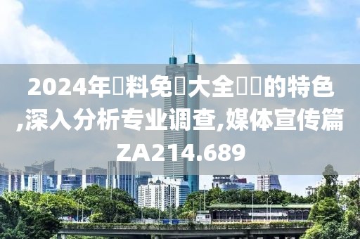 2024年資料免費大全優勢的特色,深入分析专业调查,媒体宣传篇ZA214.689