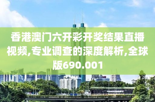 香港澳门六开彩开奖结果直播视频,专业调查的深度解析,全球版690.001