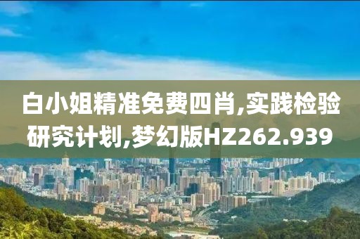 白小姐精准免费四肖,实践检验研究计划,梦幻版HZ262.939