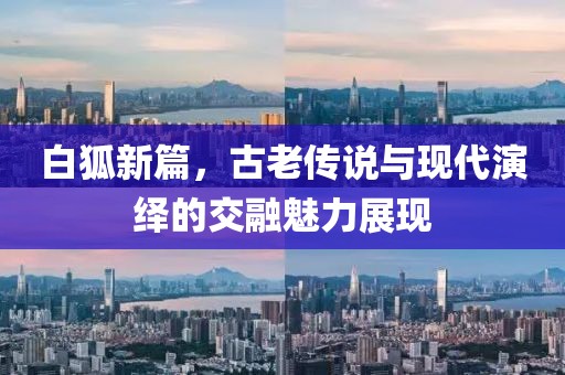 白狐新篇，古老传说与现代演绎的交融魅力展现