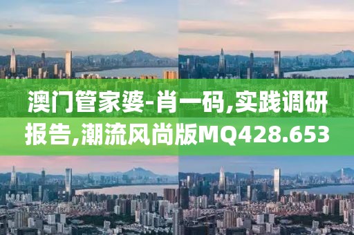 澳门管家婆-肖一码,实践调研报告,潮流风尚版MQ428.653