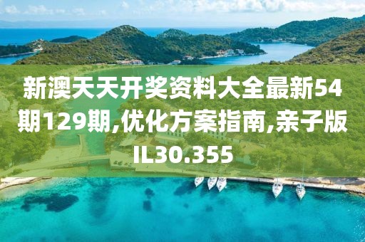新澳天天开奖资料大全最新54期129期,优化方案指南,亲子版IL30.355