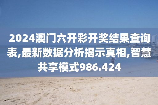 2024澳门六开彩开奖结果查询表,最新数据分析揭示真相,智慧共享模式986.424