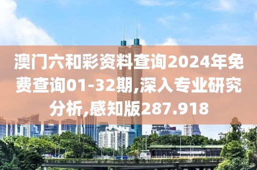 澳门六和彩资料查询2024年免费查询01-32期,深入专业研究分析,感知版287.918