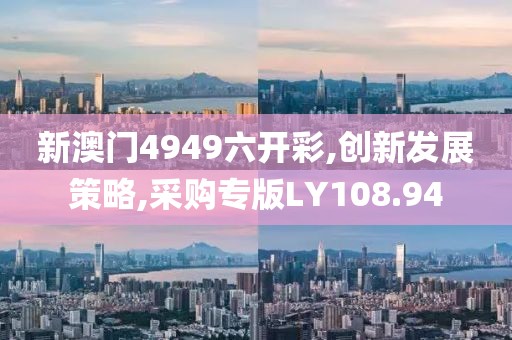 新澳门4949六开彩,创新发展策略,采购专版LY108.94