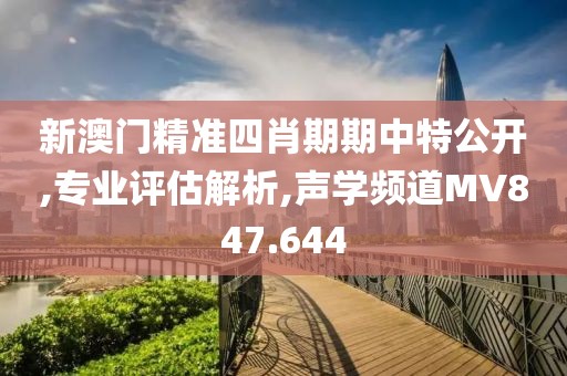新澳门精准四肖期期中特公开,专业评估解析,声学频道MV847.644