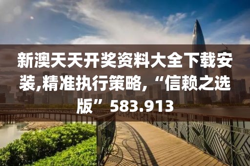 新澳天天开奖资料大全下载安装,精准执行策略,“信赖之选版”583.913