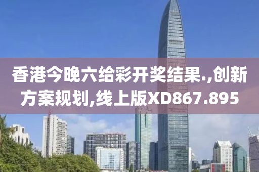香港今晚六给彩开奖结果.,创新方案规划,线上版XD867.895
