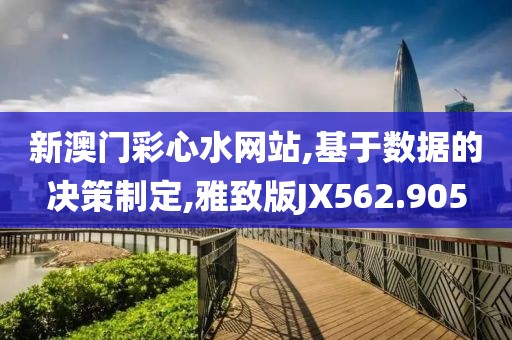 新澳门彩心水网站,基于数据的决策制定,雅致版JX562.905