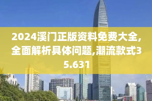 2024溪门正版资料免费大全,全面解析具体问题,潮流款式35.631