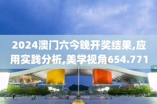 2024澳门六今晚开奖结果,应用实践分析,美学视角654.771