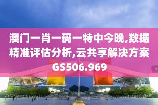 澳门一肖一码一特中今晚,数据精准评估分析,云共享解决方案GS506.969