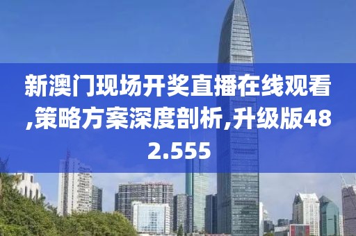 新澳门现场开奖直播在线观看,策略方案深度剖析,升级版482.555