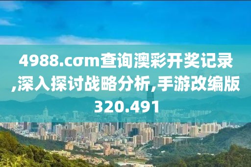 4988.cσm查询澳彩开奖记录,深入探讨战略分析,手游改编版320.491