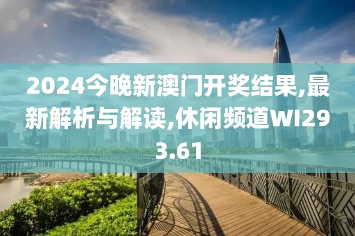 2024今晚新澳门开奖结果,最新解析与解读,休闲频道WI293.61