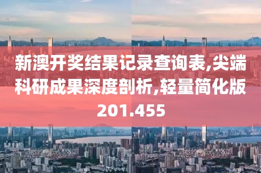 新澳开奖结果记录查询表,尖端科研成果深度剖析,轻量简化版201.455
