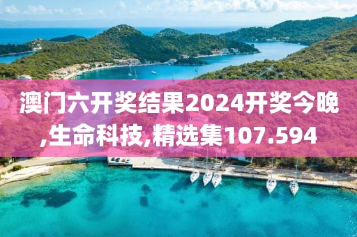 澳门六开奖结果2024开奖今晚,生命科技,精选集107.594