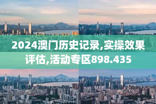 2024澳门历史记录,实操效果评估,活动专区898.435