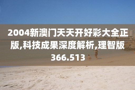 2004新澳门天天开好彩大全正版,科技成果深度解析,理智版366.513