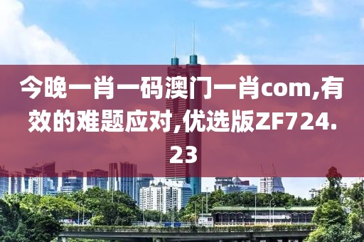 今晚一肖一码澳门一肖com,有效的难题应对,优选版ZF724.23