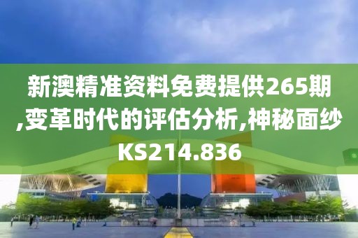 新澳精准资料免费提供265期,变革时代的评估分析,神秘面纱KS214.836