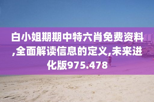 白小姐期期中特六肖免费资料,全面解读信息的定义,未来进化版975.478