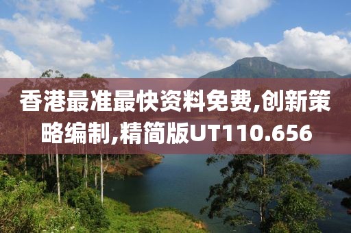香港最准最快资料免费,创新策略编制,精简版UT110.656