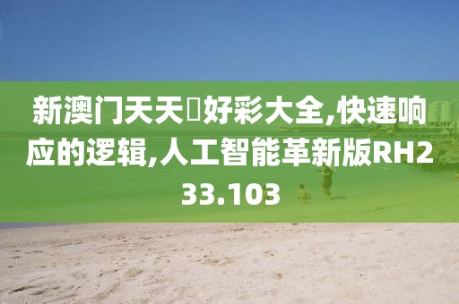 新澳门天天幵好彩大全,快速响应的逻辑,人工智能革新版RH233.103