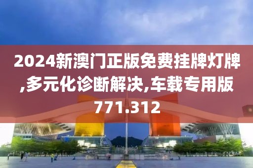 2024新澳门正版免费挂牌灯牌,多元化诊断解决,车载专用版771.312