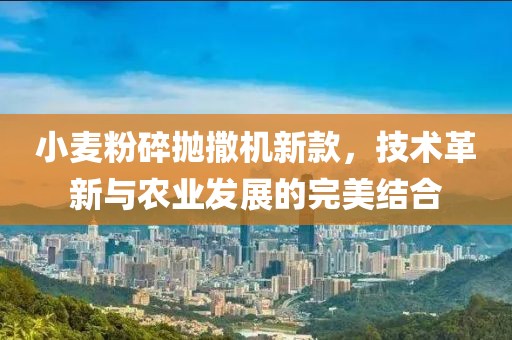小麦粉碎抛撒机新款，技术革新与农业发展的完美结合