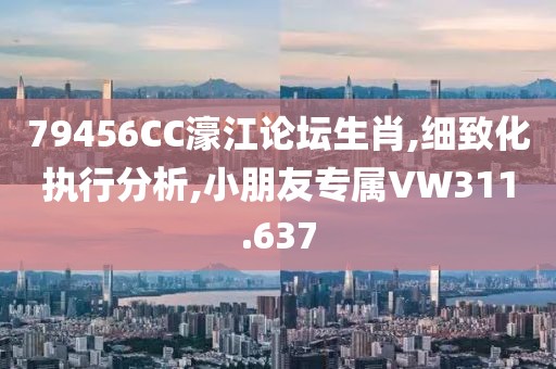 79456CC濠江论坛生肖,细致化执行分析,小朋友专属VW311.637