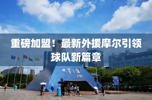 重磅加盟！最新外援摩尔引领球队新篇章