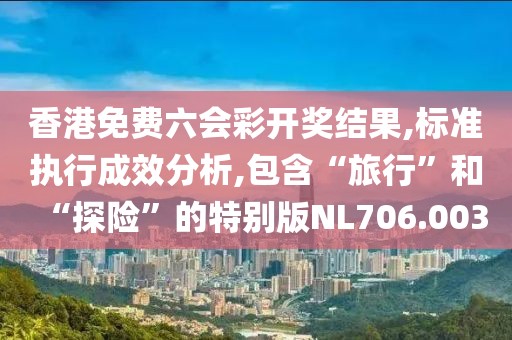 香港免费六会彩开奖结果,标准执行成效分析,包含“旅行”和“探险”的特别版NL706.003