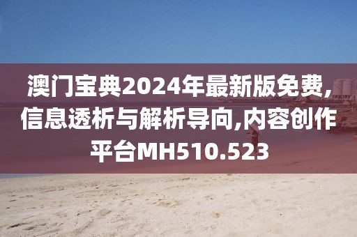 澳门宝典2024年最新版免费,信息透析与解析导向,内容创作平台MH510.523