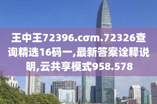 王中王72396.cσm.72326查询精选16码一,最新答案诠释说明,云共享模式958.578
